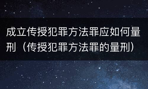 成立传授犯罪方法罪应如何量刑（传授犯罪方法罪的量刑）