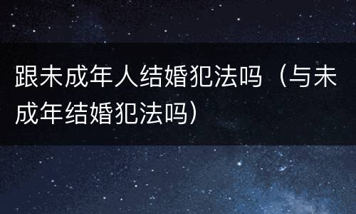 跟未成年人结婚犯法吗（与未成年结婚犯法吗）