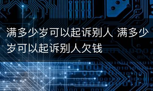 满多少岁可以起诉别人 满多少岁可以起诉别人欠钱