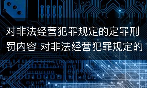对非法经营犯罪规定的定罪刑罚内容 对非法经营犯罪规定的定罪刑罚内容不包括