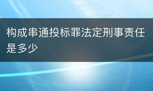 构成串通投标罪法定刑事责任是多少