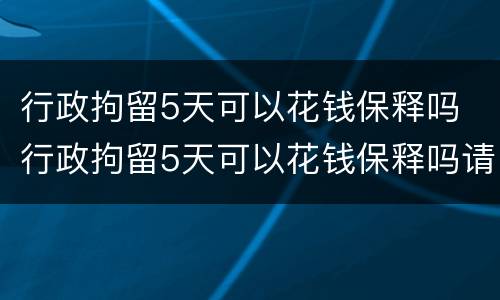 行政拘留5天可以花钱保释吗 行政拘留5天可以花钱保释吗请问
