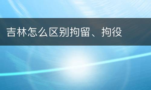 吉林怎么区别拘留、拘役