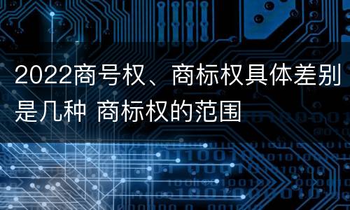 2022商号权、商标权具体差别是几种 商标权的范围