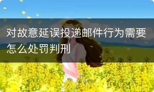 对故意延误投递邮件行为需要怎么处罚判刑