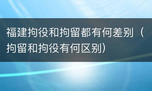 福建拘役和拘留都有何差别（拘留和拘役有何区别）