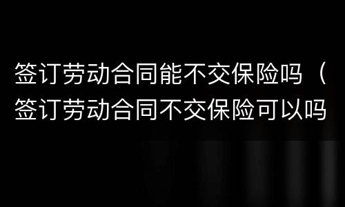 签订劳动合同能不交保险吗（签订劳动合同不交保险可以吗）