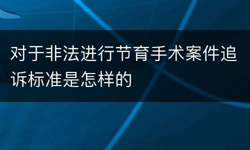 对于非法进行节育手术案件追诉标准是怎样的