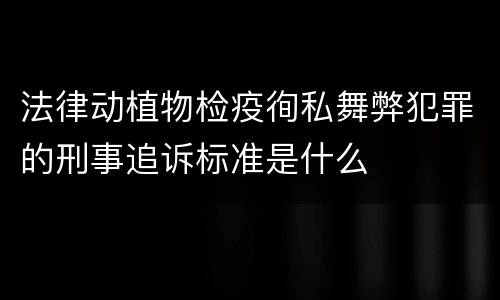法律动植物检疫徇私舞弊犯罪的刑事追诉标准是什么