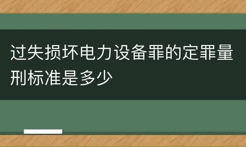 过失损坏电力设备罪的定罪量刑标准是多少