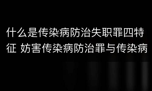 什么是传染病防治失职罪四特征 妨害传染病防治罪与传染病防治失职罪