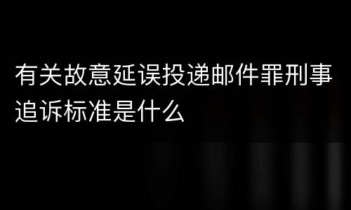 有关故意延误投递邮件罪刑事追诉标准是什么