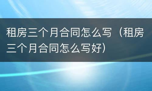 租房三个月合同怎么写（租房三个月合同怎么写好）