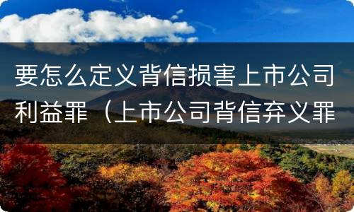要怎么定义背信损害上市公司利益罪（上市公司背信弃义罪）