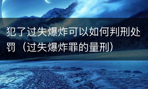 犯了过失爆炸可以如何判刑处罚（过失爆炸罪的量刑）