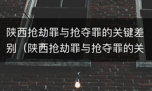 陕西抢劫罪与抢夺罪的关键差别（陕西抢劫罪与抢夺罪的关键差别是什么）