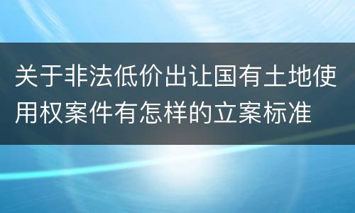 关于非法低价出让国有土地使用权案件有怎样的立案标准