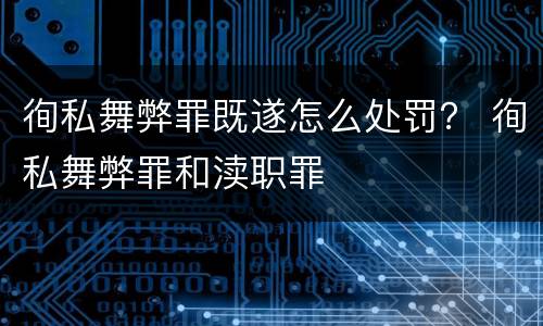 徇私舞弊罪既遂怎么处罚？ 徇私舞弊罪和渎职罪