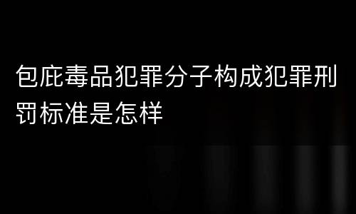 包庇毒品犯罪分子构成犯罪刑罚标准是怎样