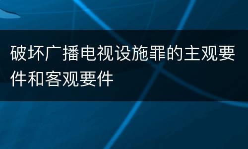 破坏广播电视设施罪的主观要件和客观要件