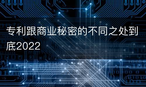 专利跟商业秘密的不同之处到底2022