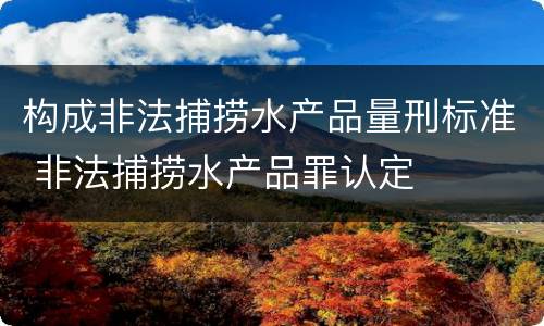 构成非法捕捞水产品量刑标准 非法捕捞水产品罪认定