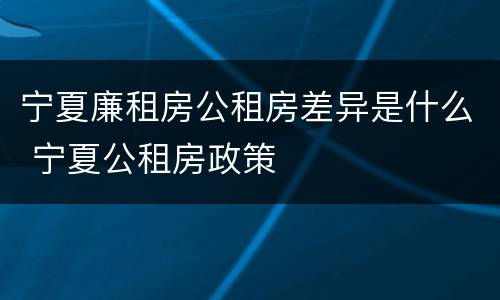 宁夏廉租房公租房差异是什么 宁夏公租房政策
