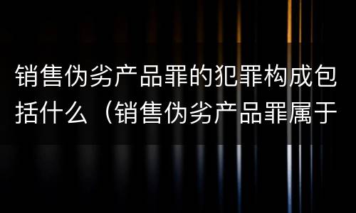 销售伪劣产品罪的犯罪构成包括什么（销售伪劣产品罪属于）