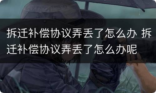 拆迁补偿协议弄丢了怎么办 拆迁补偿协议弄丢了怎么办呢