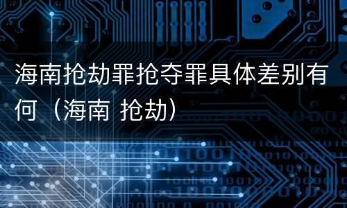 海南抢劫罪抢夺罪具体差别有何（海南 抢劫）