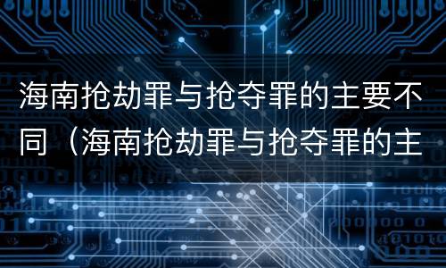 海南抢劫罪与抢夺罪的主要不同（海南抢劫罪与抢夺罪的主要不同点）