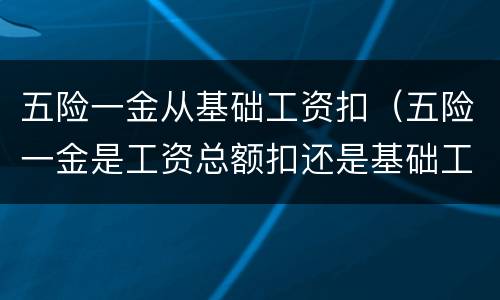 五险一金从基础工资扣（五险一金是工资总额扣还是基础工资扣）