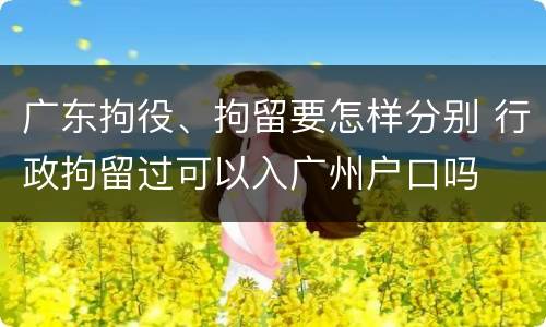 广东拘役、拘留要怎样分别 行政拘留过可以入广州户口吗