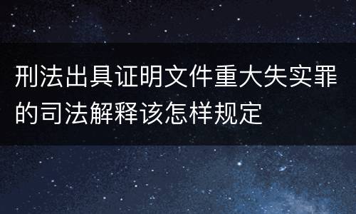 刑法出具证明文件重大失实罪的司法解释该怎样规定
