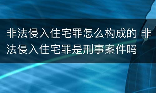 非法侵入住宅罪怎么构成的 非法侵入住宅罪是刑事案件吗