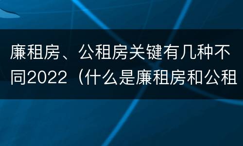 廉租房、公租房关键有几种不同2022（什么是廉租房和公租房两个有什么特点）