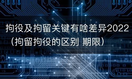 拘役及拘留关键有啥差异2022（拘留拘役的区别 期限）