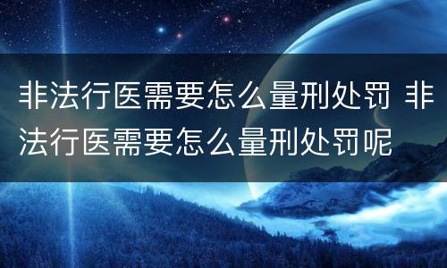 非法行医需要怎么量刑处罚 非法行医需要怎么量刑处罚呢