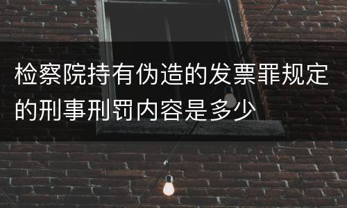 检察院持有伪造的发票罪规定的刑事刑罚内容是多少
