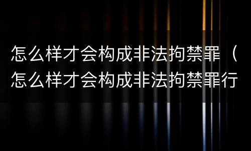 怎么样才会构成非法拘禁罪（怎么样才会构成非法拘禁罪行）