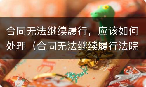 合同无法继续履行，应该如何处理（合同无法继续履行法院怎么处理）
