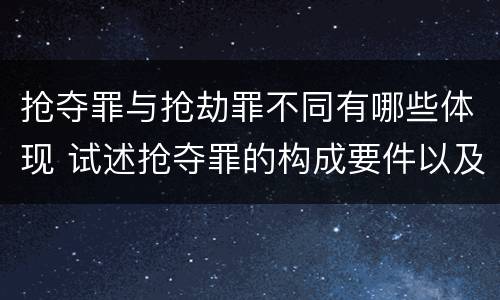 抢夺罪与抢劫罪不同有哪些体现 试述抢夺罪的构成要件以及与抢劫罪的区别