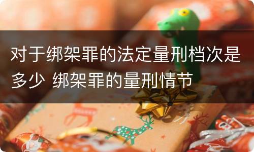 对于绑架罪的法定量刑档次是多少 绑架罪的量刑情节
