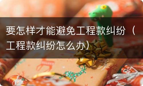 要怎样才能避免工程款纠纷（工程款纠纷怎么办）