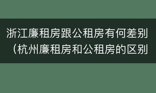 浙江廉租房跟公租房有何差别（杭州廉租房和公租房的区别）