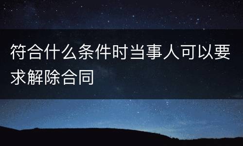 符合什么条件时当事人可以要求解除合同