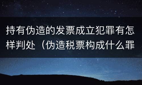 持有伪造的发票成立犯罪有怎样判处（伪造税票构成什么罪）