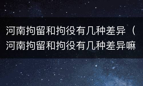 河南拘留和拘役有几种差异（河南拘留和拘役有几种差异嘛）