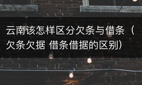 云南该怎样区分欠条与借条（欠条欠据 借条借据的区别）