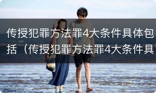 传授犯罪方法罪4大条件具体包括（传授犯罪方法罪4大条件具体包括哪些）